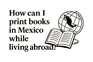 How Can I Print Books in Mexico While Living Abroad